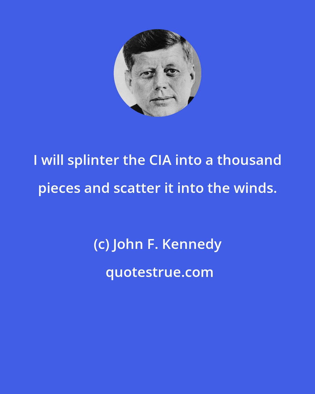 John F. Kennedy: I will splinter the CIA into a thousand pieces and scatter it into the winds.