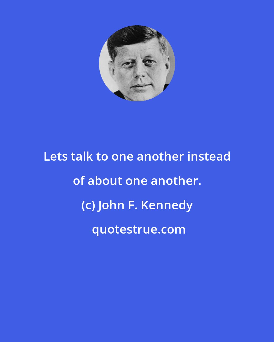 John F. Kennedy: Lets talk to one another instead of about one another.