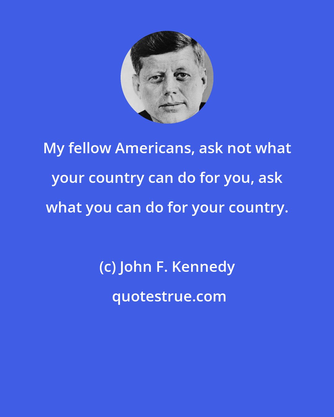 John F. Kennedy: My fellow Americans, ask not what your country can do for you, ask what you can do for your country.