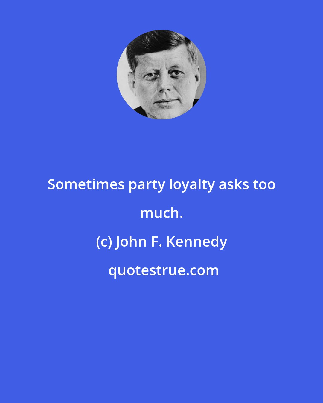 John F. Kennedy: Sometimes party loyalty asks too much.