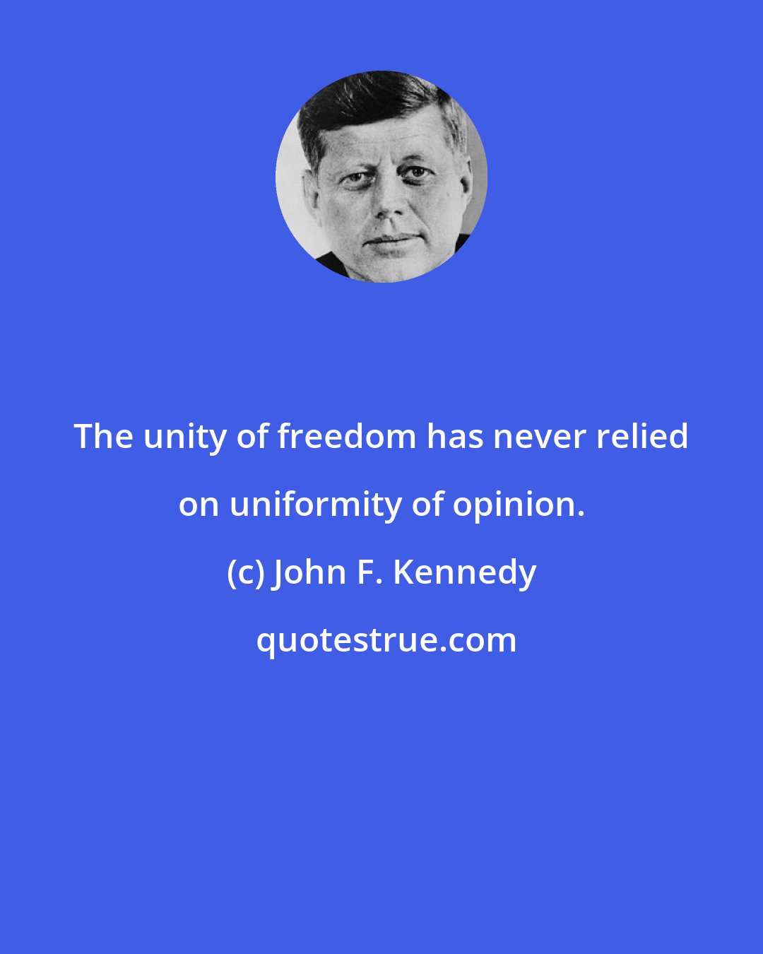 John F. Kennedy: The unity of freedom has never relied on uniformity of opinion.