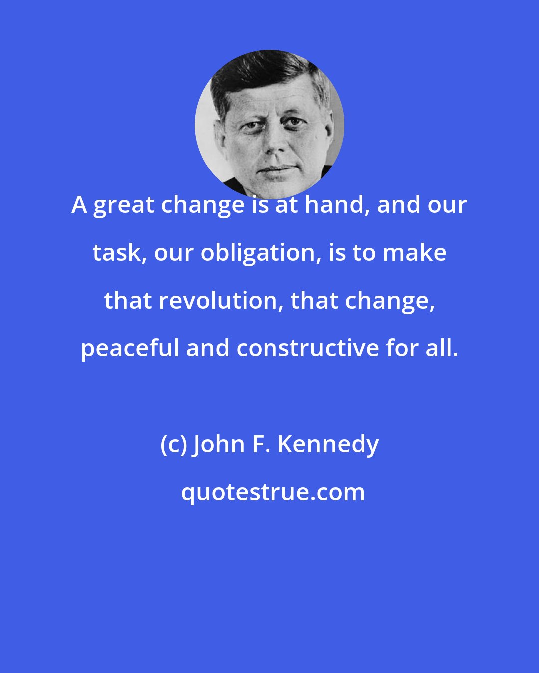 John F. Kennedy: A great change is at hand, and our task, our obligation, is to make that revolution, that change, peaceful and constructive for all.