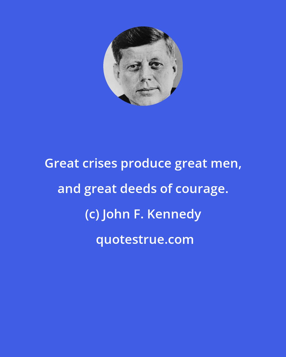 John F. Kennedy: Great crises produce great men, and great deeds of courage.