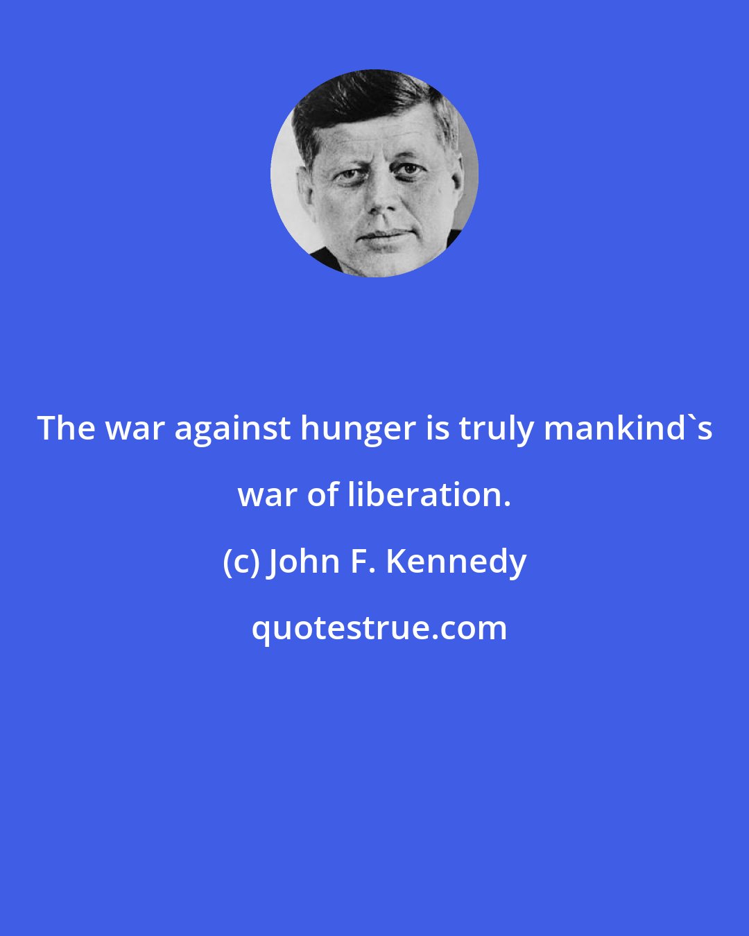 John F. Kennedy: The war against hunger is truly mankind's war of liberation.