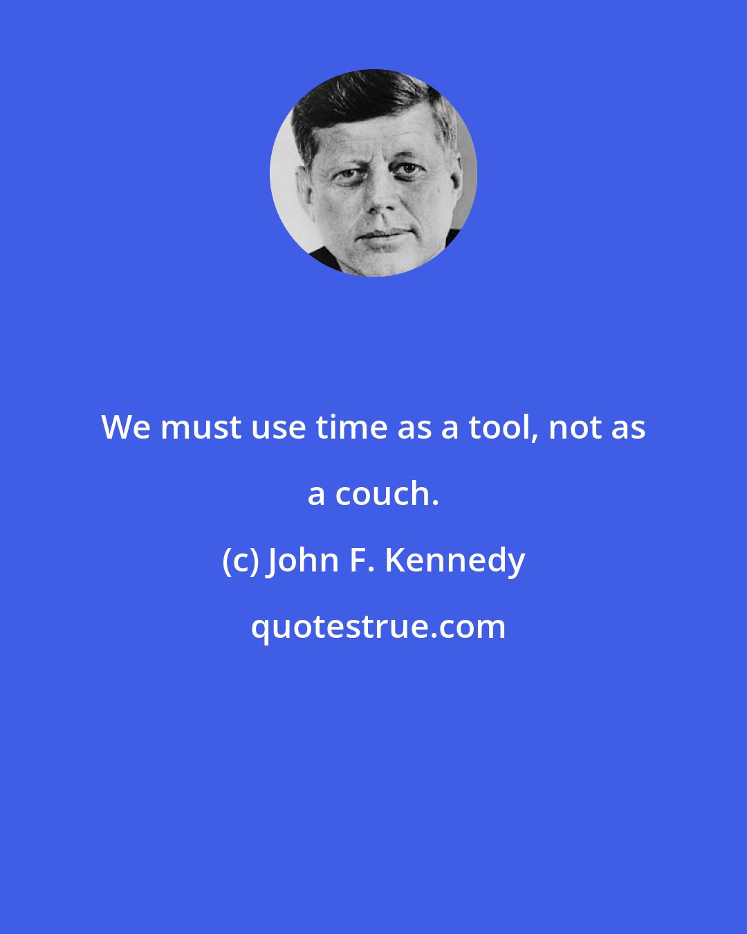 John F. Kennedy: We must use time as a tool, not as a couch.