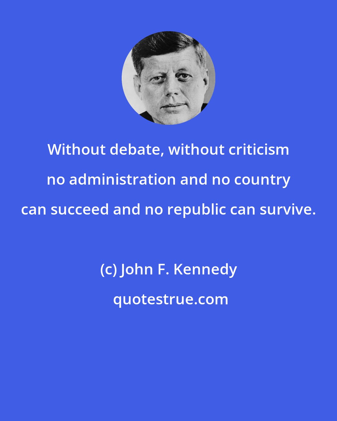 John F. Kennedy: Without debate, without criticism no administration and no country can succeed and no republic can survive.