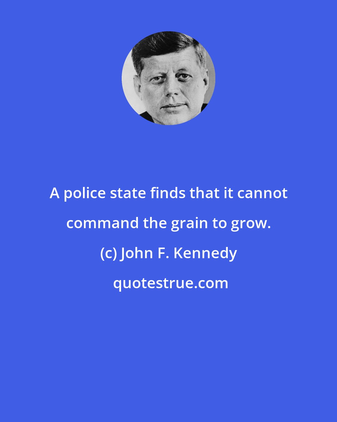 John F. Kennedy: A police state finds that it cannot command the grain to grow.