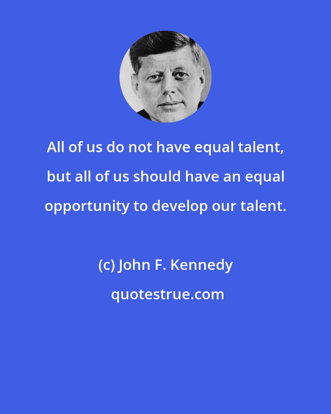 John F. Kennedy: All of us do not have equal talent, but all of us should have an equal opportunity to develop our talent.