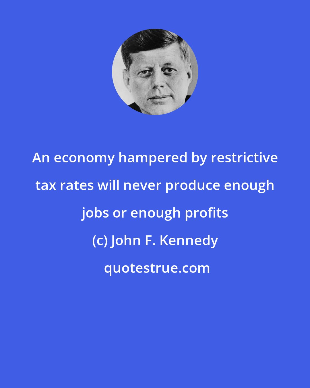 John F. Kennedy: An economy hampered by restrictive tax rates will never produce enough jobs or enough profits