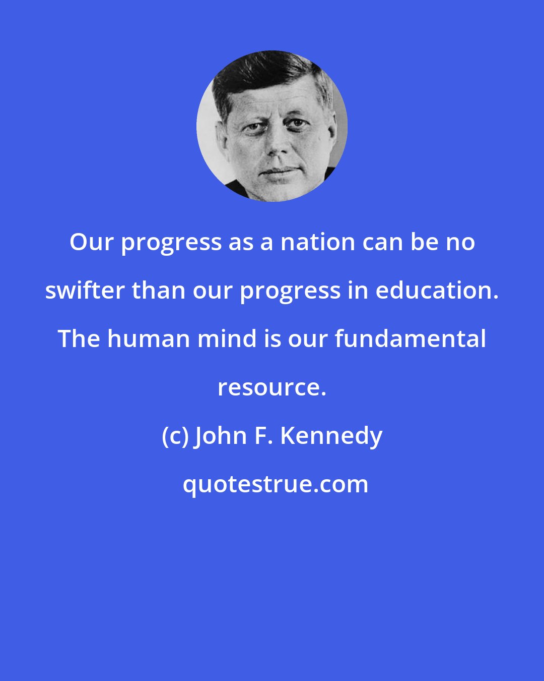 John F. Kennedy: Our progress as a nation can be no swifter than our progress in education. The human mind is our fundamental resource.