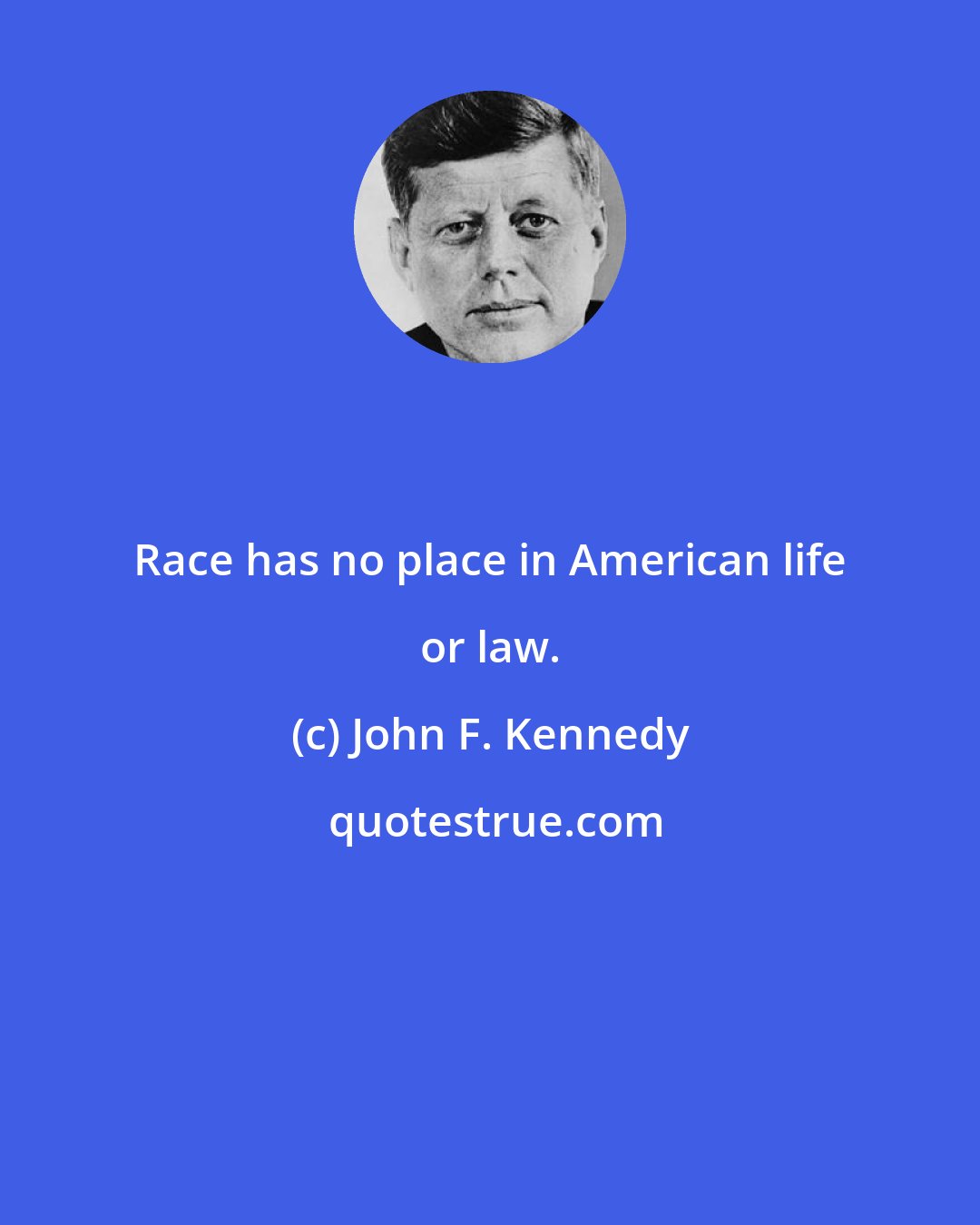 John F. Kennedy: Race has no place in American life or law.