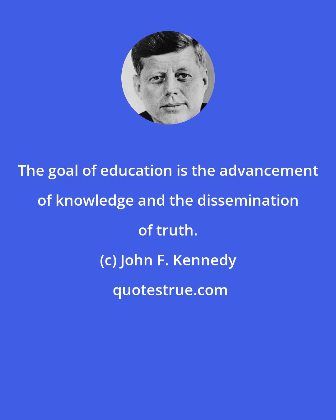 John F. Kennedy: The goal of education is the advancement of knowledge and the dissemination of truth.
