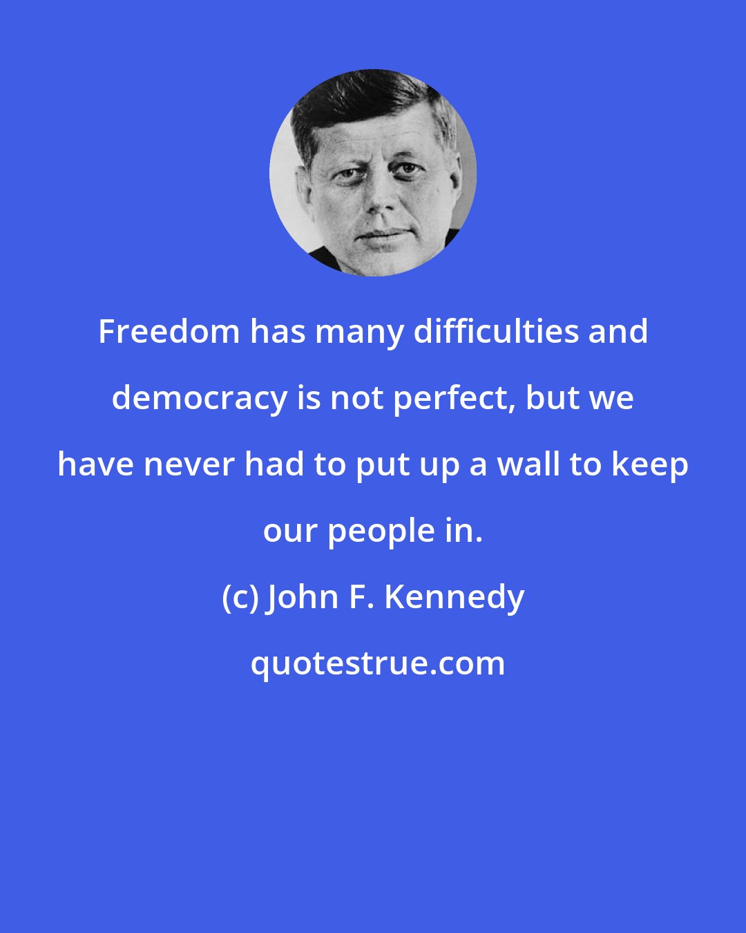 John F. Kennedy: Freedom has many difficulties and democracy is not perfect, but we have never had to put up a wall to keep our people in.