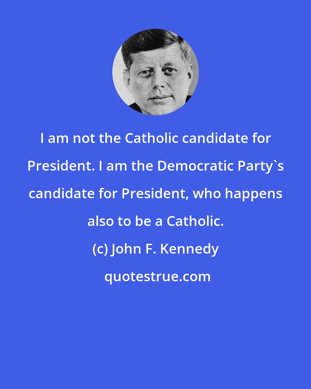 John F. Kennedy: I am not the Catholic candidate for President. I am the Democratic Party's candidate for President, who happens also to be a Catholic.