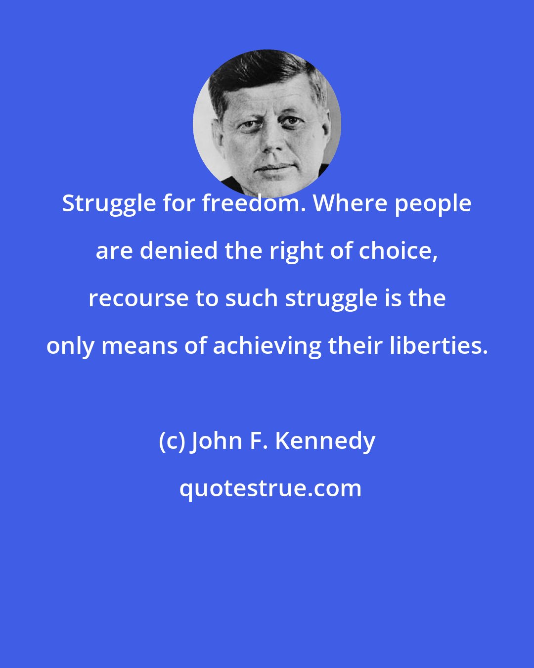 John F. Kennedy: Struggle for freedom. Where people are denied the right of choice, recourse to such struggle is the only means of achieving their liberties.