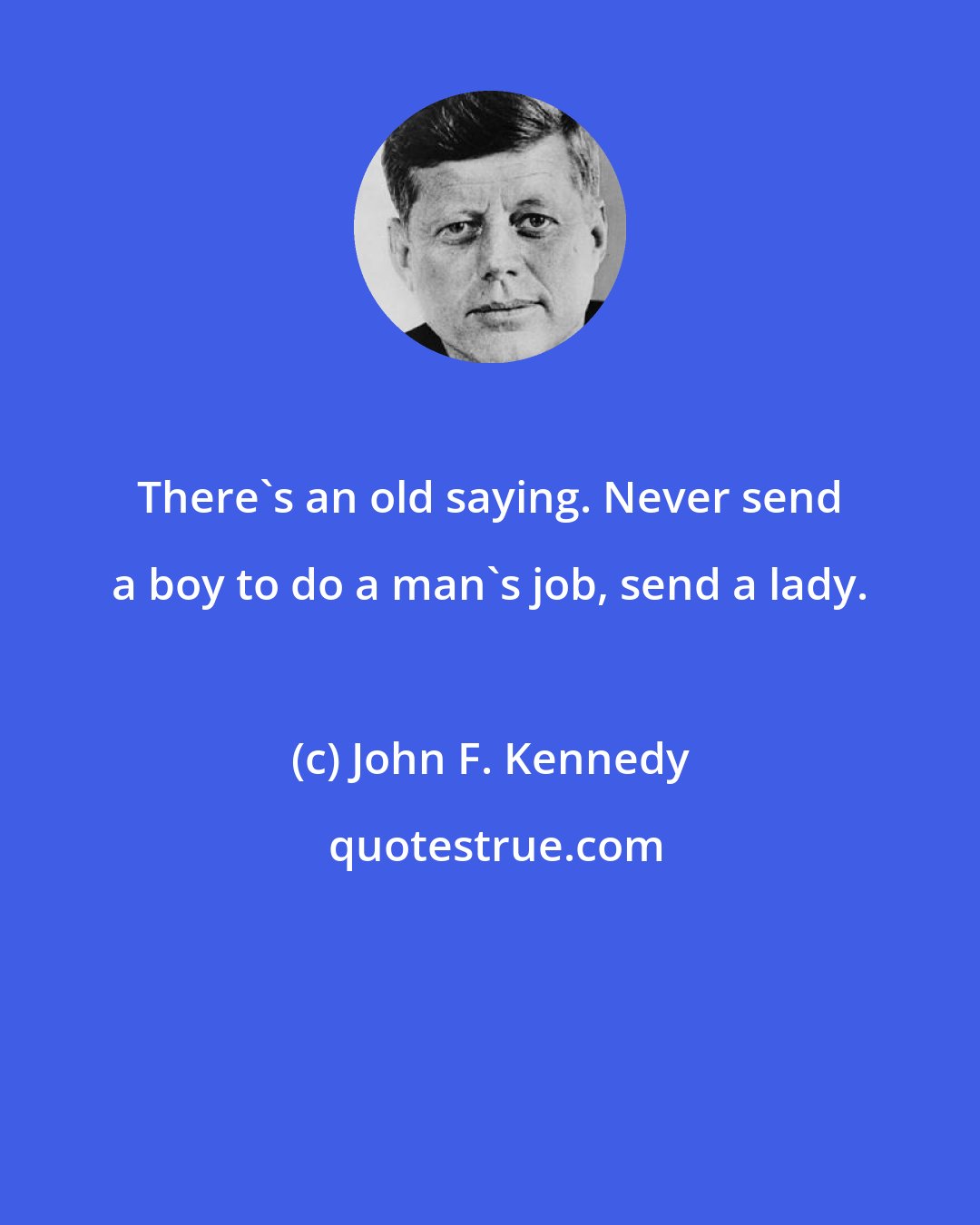 John F. Kennedy: There's an old saying. Never send a boy to do a man's job, send a lady.