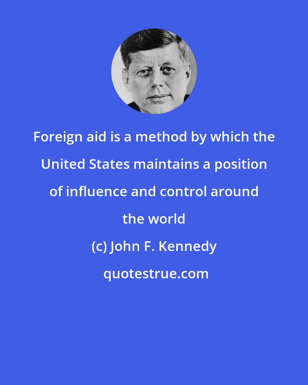 John F. Kennedy: Foreign aid is a method by which the United States maintains a position of influence and control around the world