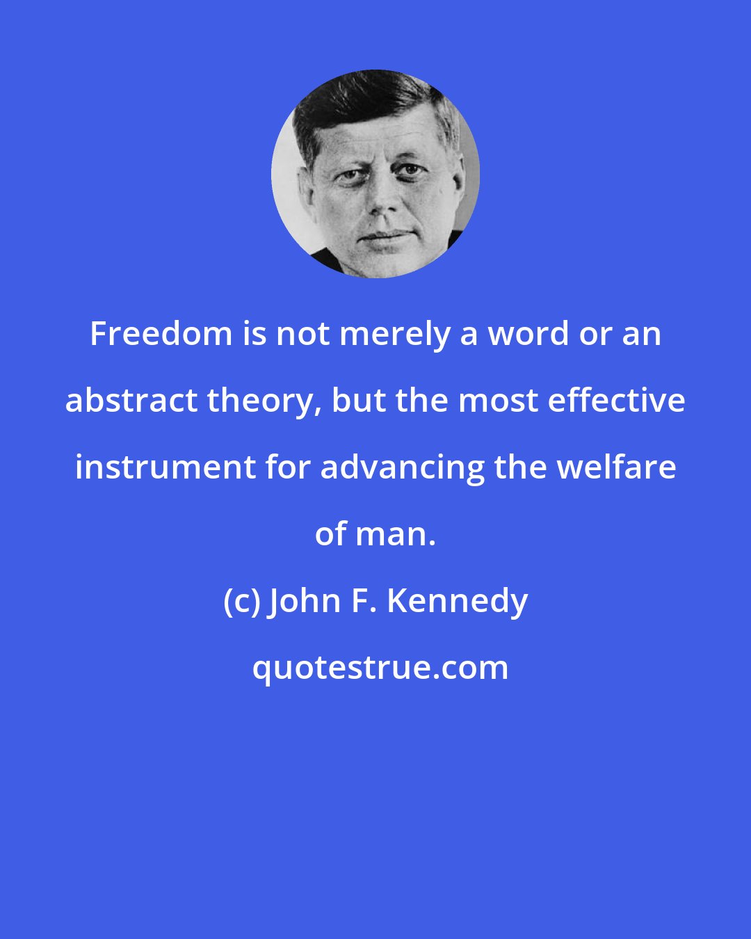 John F. Kennedy: Freedom is not merely a word or an abstract theory, but the most effective instrument for advancing the welfare of man.