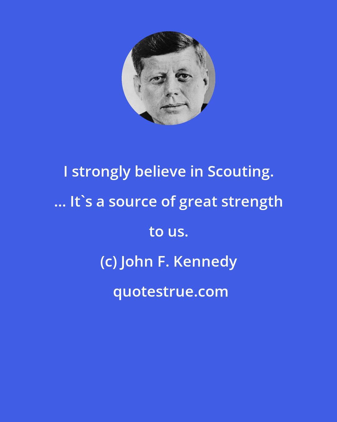 John F. Kennedy: I strongly believe in Scouting. ... It's a source of great strength to us.