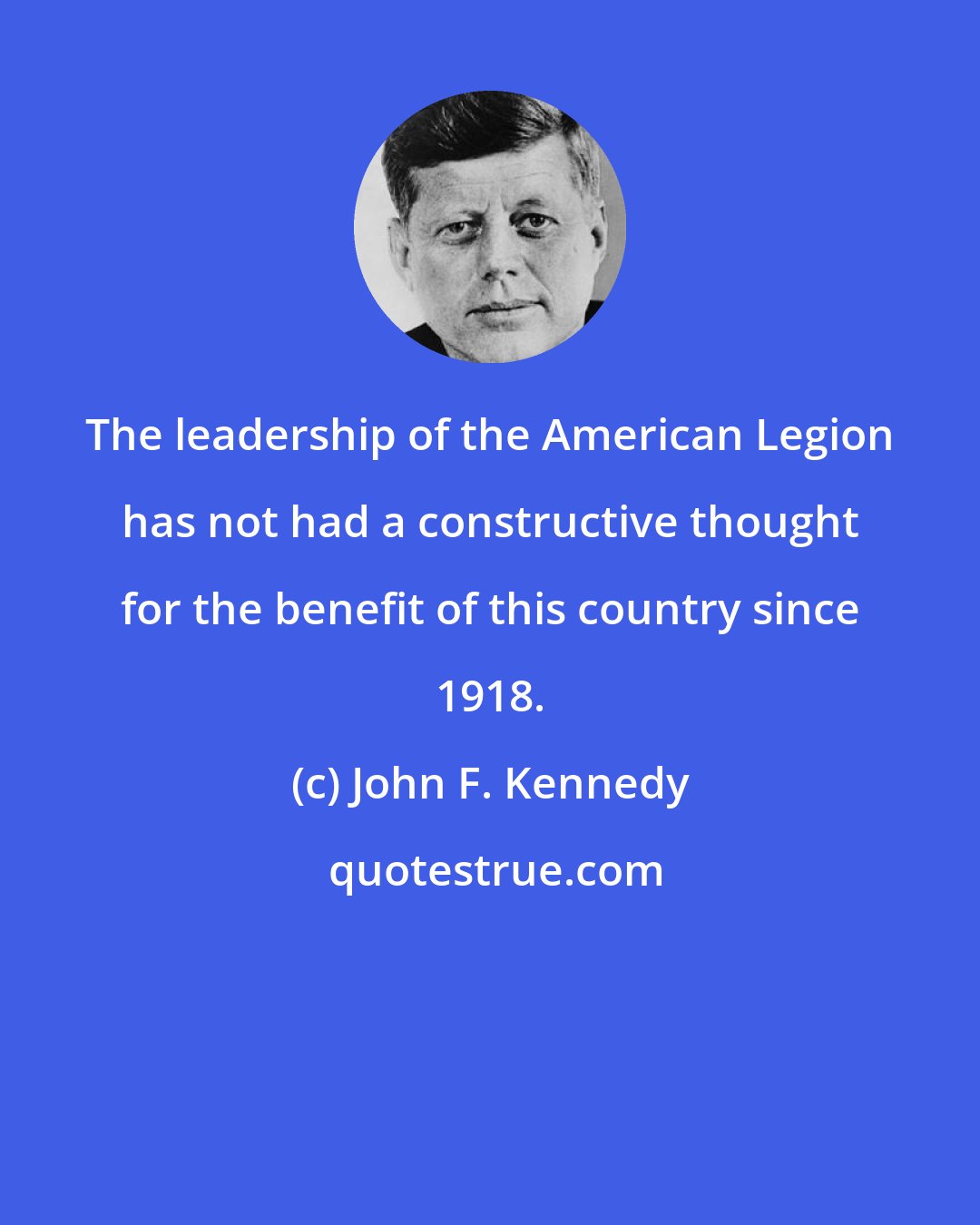 John F. Kennedy: The leadership of the American Legion has not had a constructive thought for the benefit of this country since 1918.