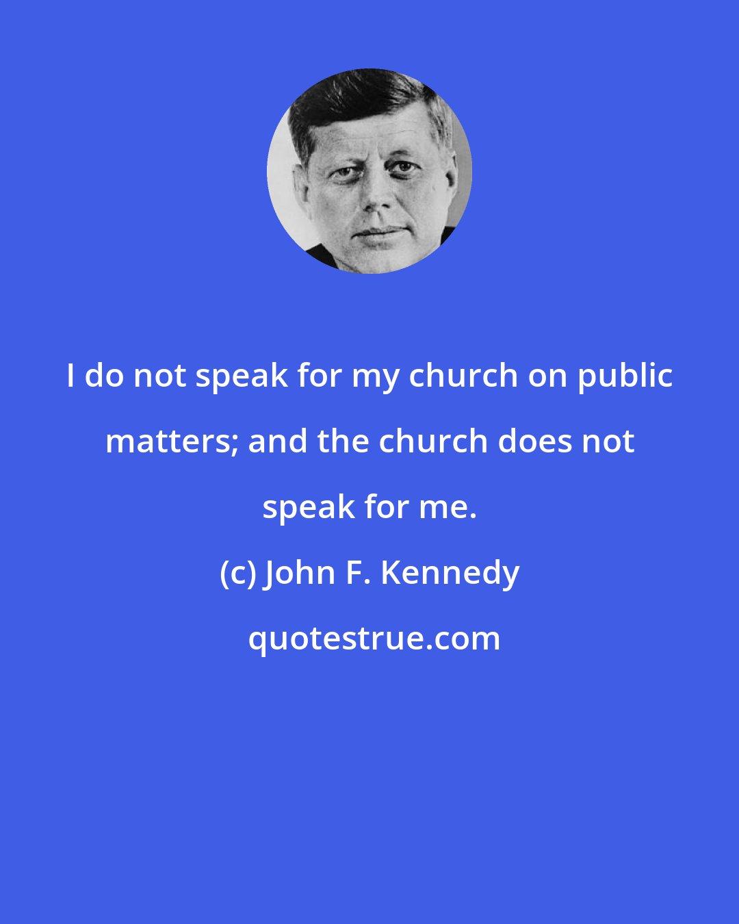 John F. Kennedy: I do not speak for my church on public matters; and the church does not speak for me.