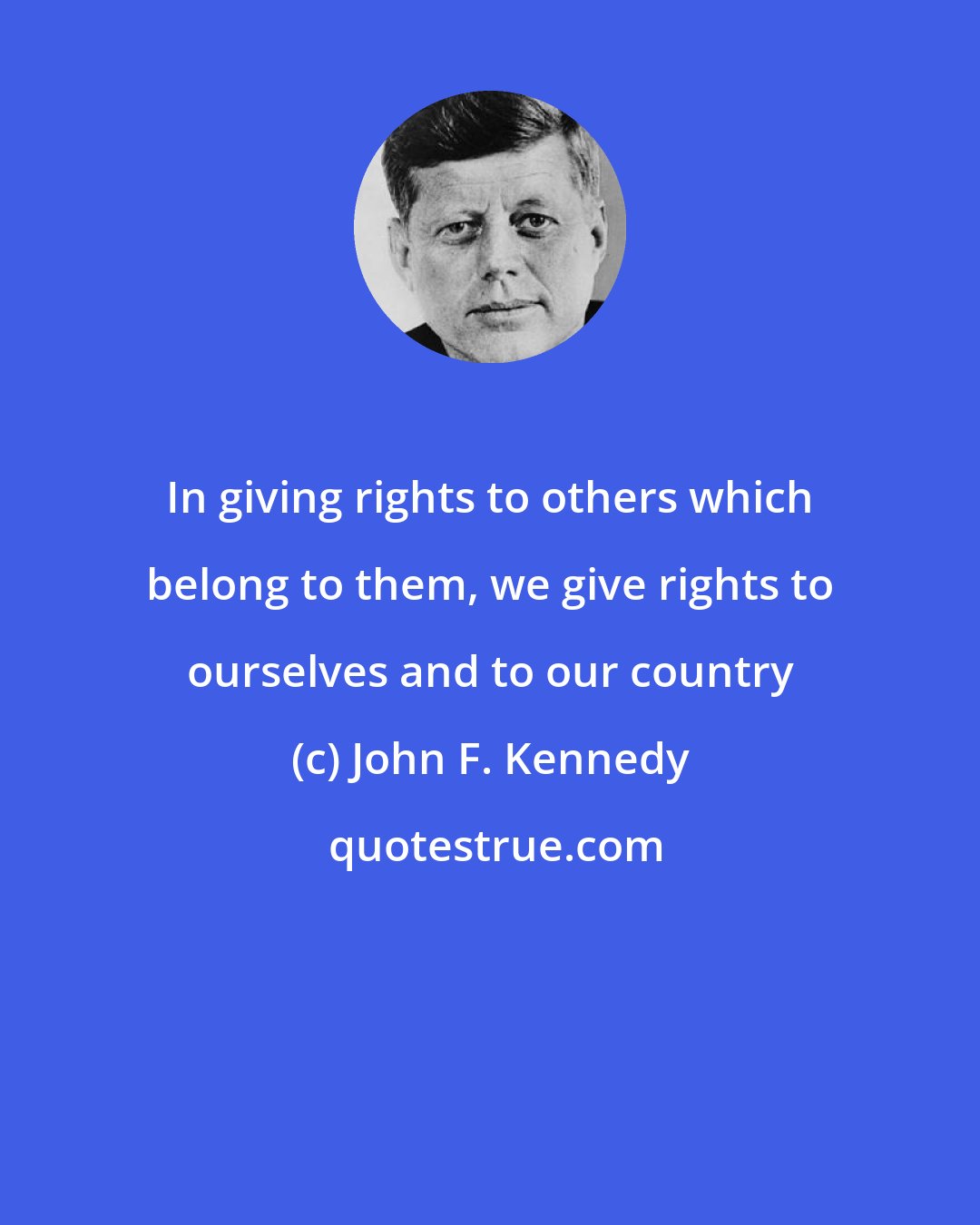 John F. Kennedy: In giving rights to others which belong to them, we give rights to ourselves and to our country