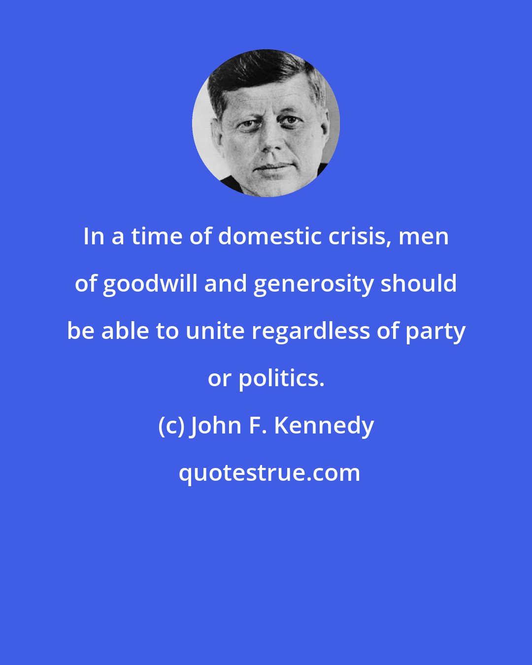 John F. Kennedy: In a time of domestic crisis, men of goodwill and generosity should be able to unite regardless of party or politics.