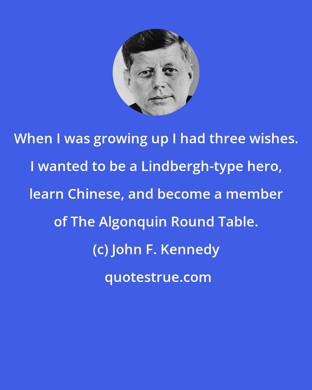 John F. Kennedy: When I was growing up I had three wishes. I wanted to be a Lindbergh-type hero, learn Chinese, and become a member of The Algonquin Round Table.