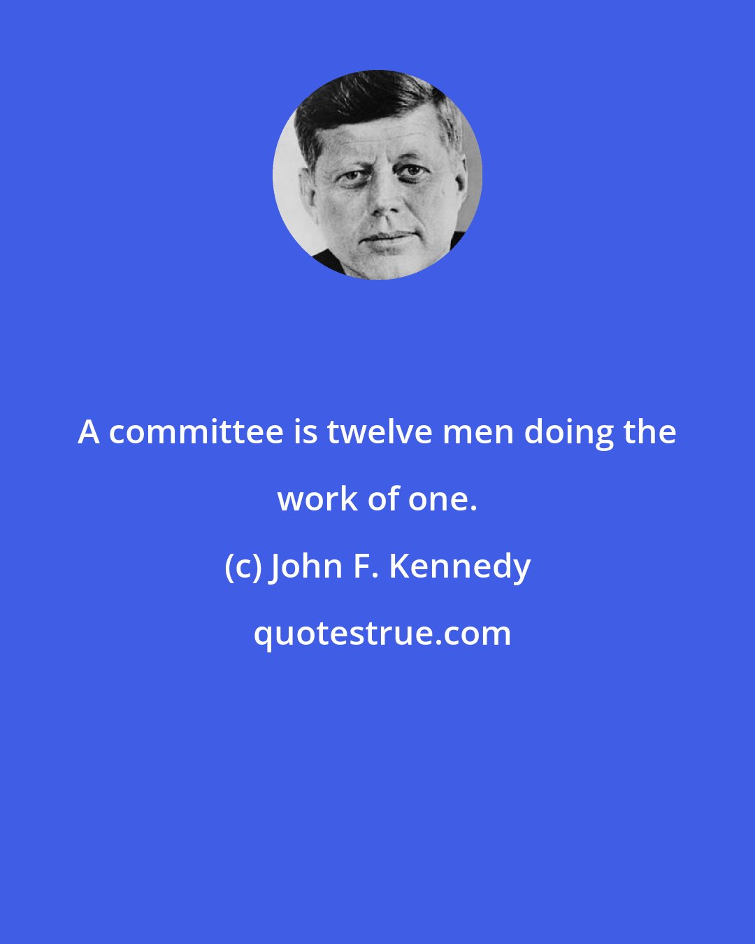 John F. Kennedy: A committee is twelve men doing the work of one.