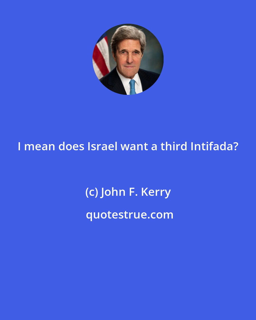 John F. Kerry: I mean does Israel want a third Intifada?