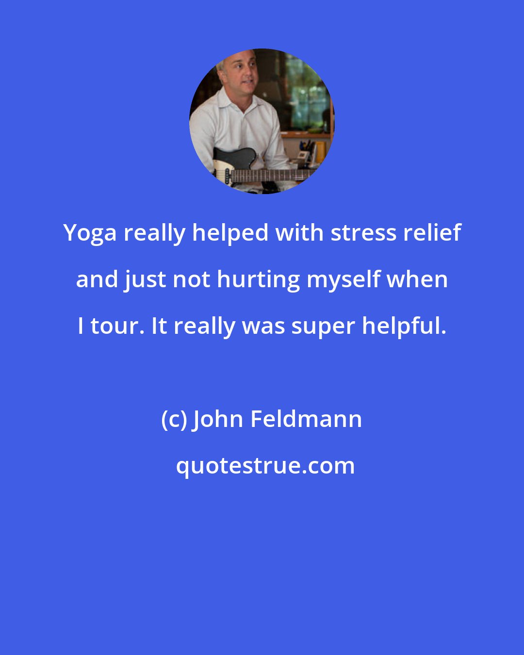 John Feldmann: Yoga really helped with stress relief and just not hurting myself when I tour. It really was super helpful.