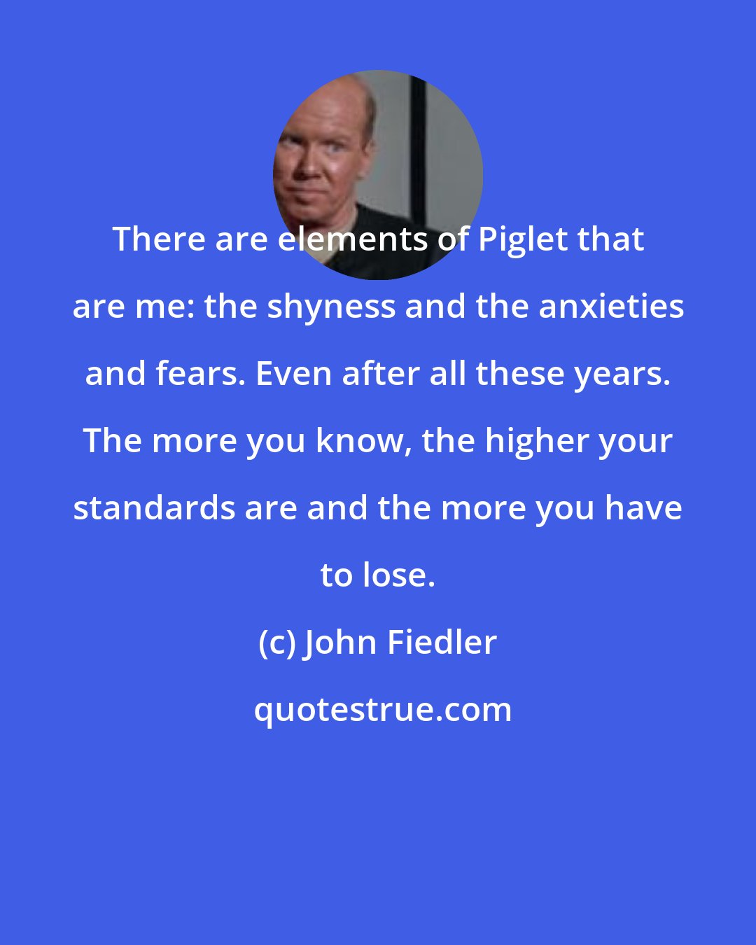 John Fiedler: There are elements of Piglet that are me: the shyness and the anxieties and fears. Even after all these years. The more you know, the higher your standards are and the more you have to lose.
