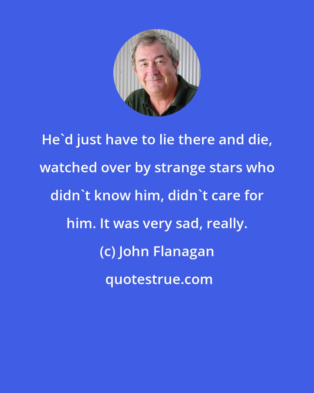 John Flanagan: He'd just have to lie there and die, watched over by strange stars who didn't know him, didn't care for him. It was very sad, really.