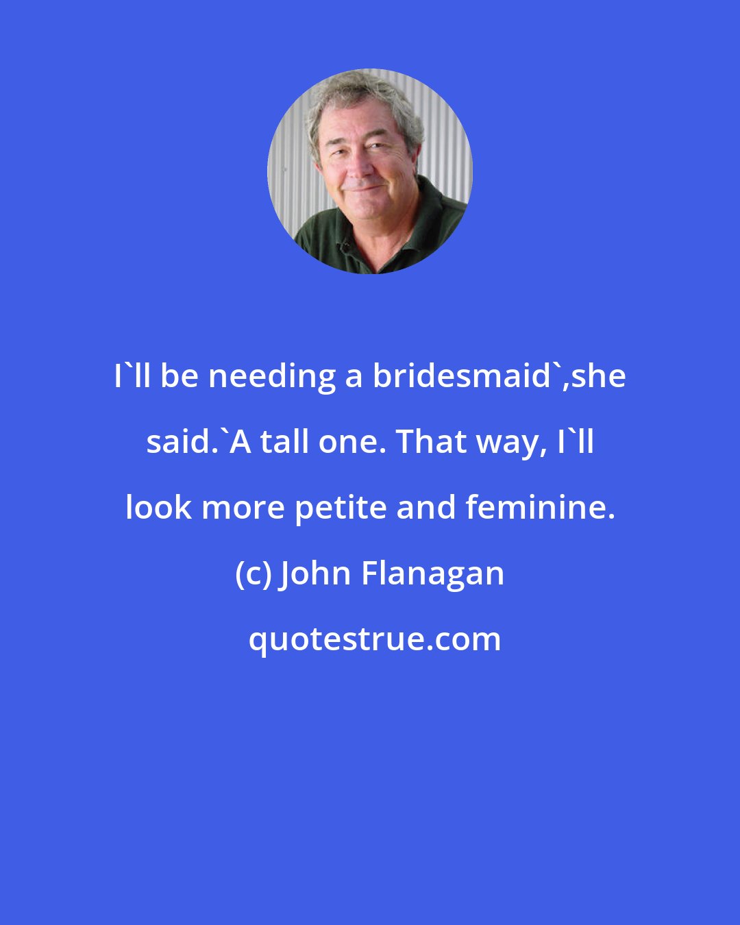 John Flanagan: I'll be needing a bridesmaid',she said.'A tall one. That way, I'll look more petite and feminine.