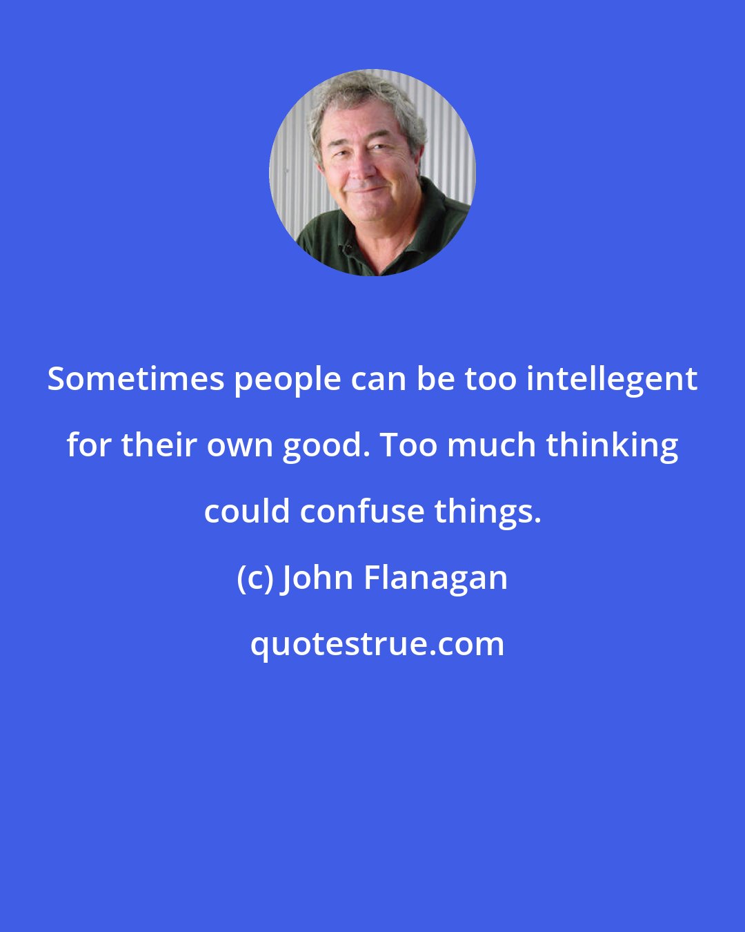 John Flanagan: Sometimes people can be too intellegent for their own good. Too much thinking could confuse things.