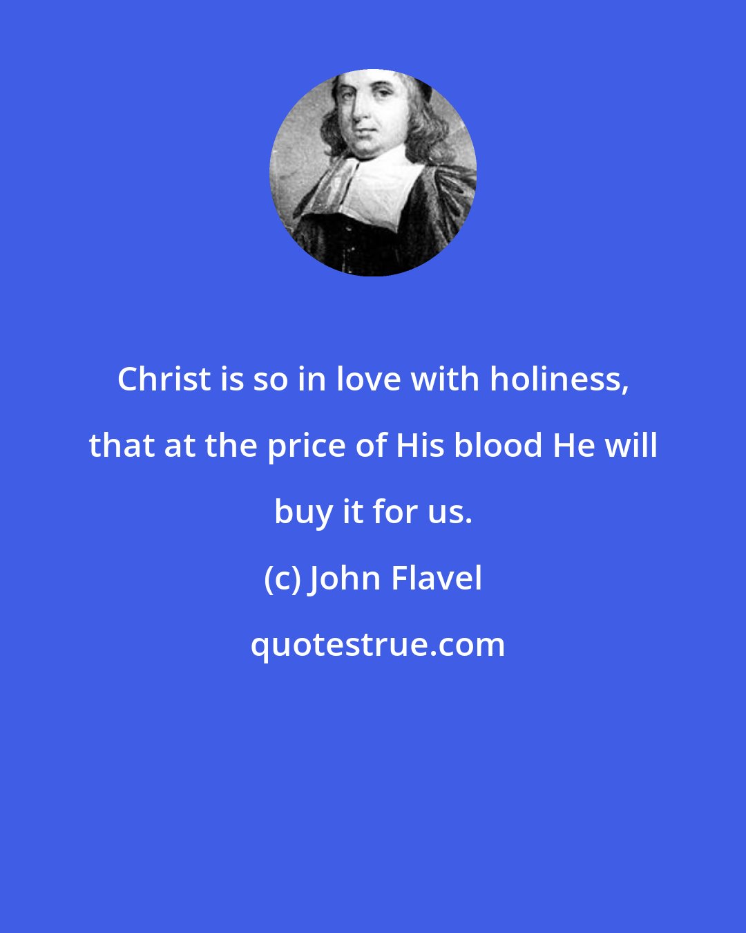 John Flavel: Christ is so in love with holiness, that at the price of His blood He will buy it for us.