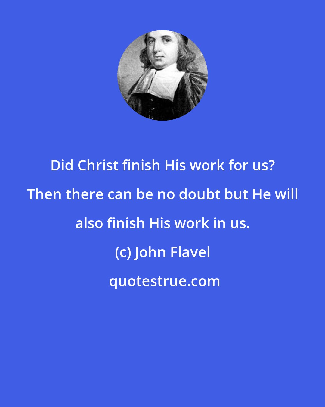 John Flavel: Did Christ finish His work for us? Then there can be no doubt but He will also finish His work in us.
