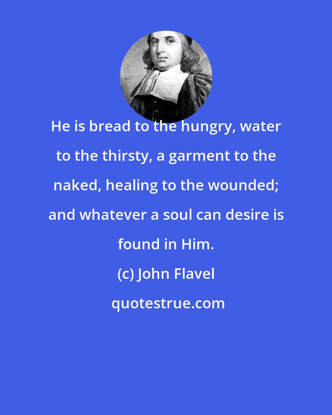 John Flavel: He is bread to the hungry, water to the thirsty, a garment to the naked, healing to the wounded; and whatever a soul can desire is found in Him.