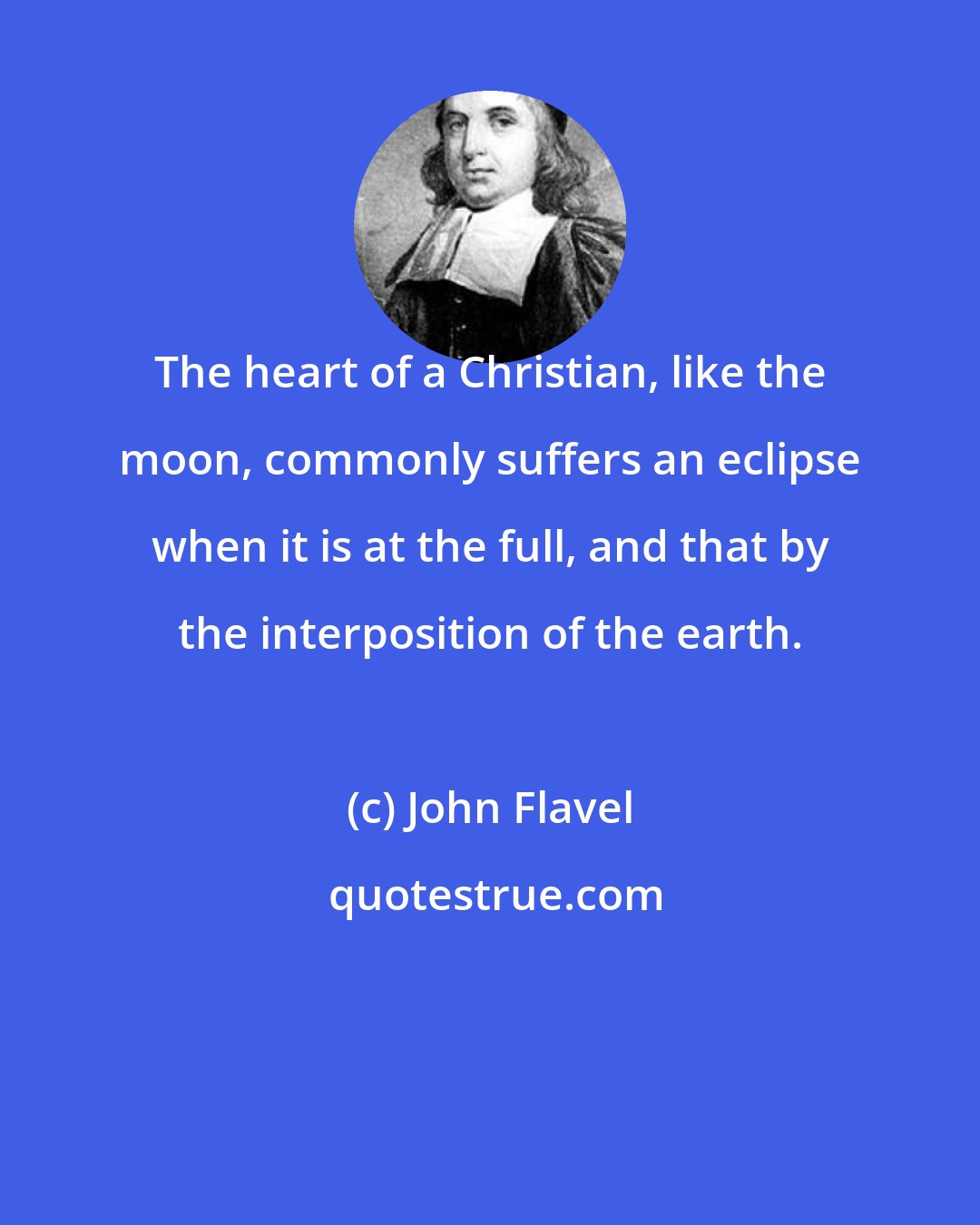 John Flavel: The heart of a Christian, like the moon, commonly suffers an eclipse when it is at the full, and that by the interposition of the earth.