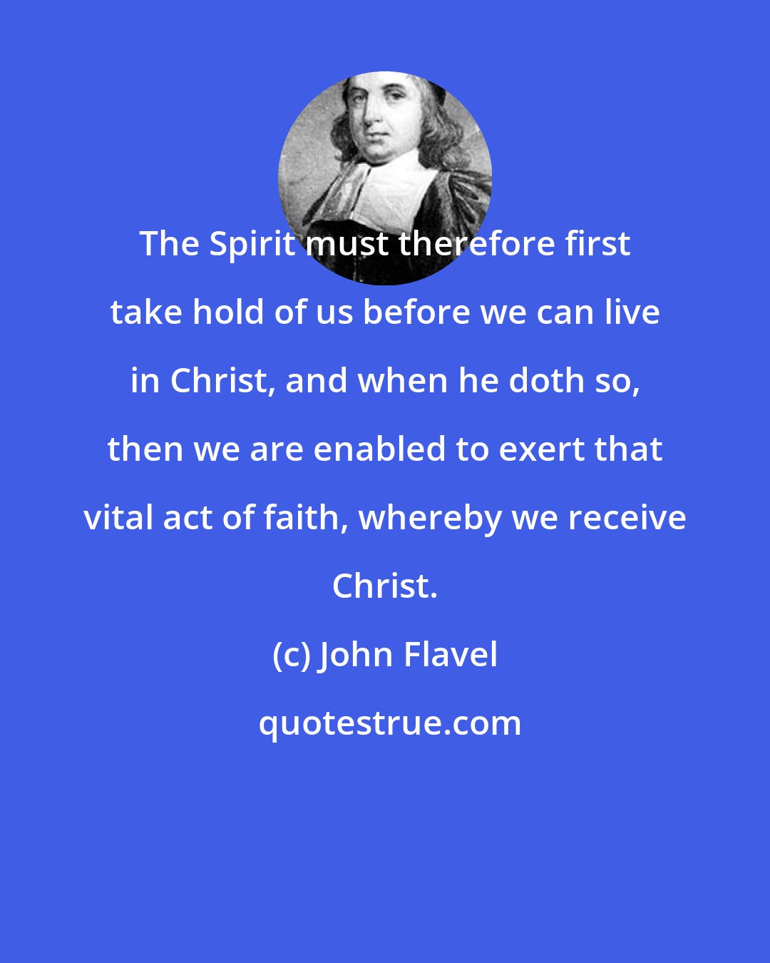 John Flavel: The Spirit must therefore first take hold of us before we can live in Christ, and when he doth so, then we are enabled to exert that vital act of faith, whereby we receive Christ.