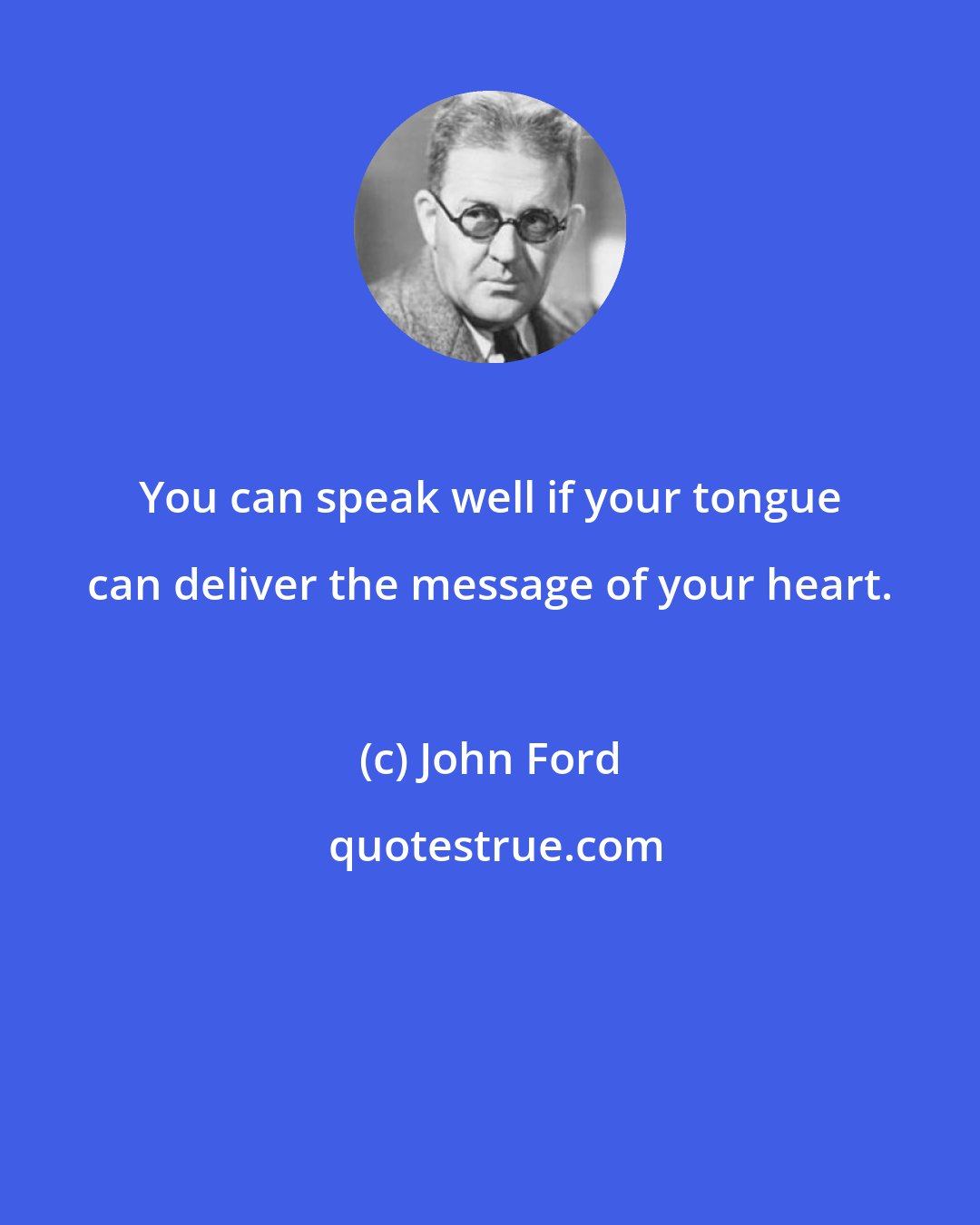 John Ford: You can speak well if your tongue can deliver the message of your heart.