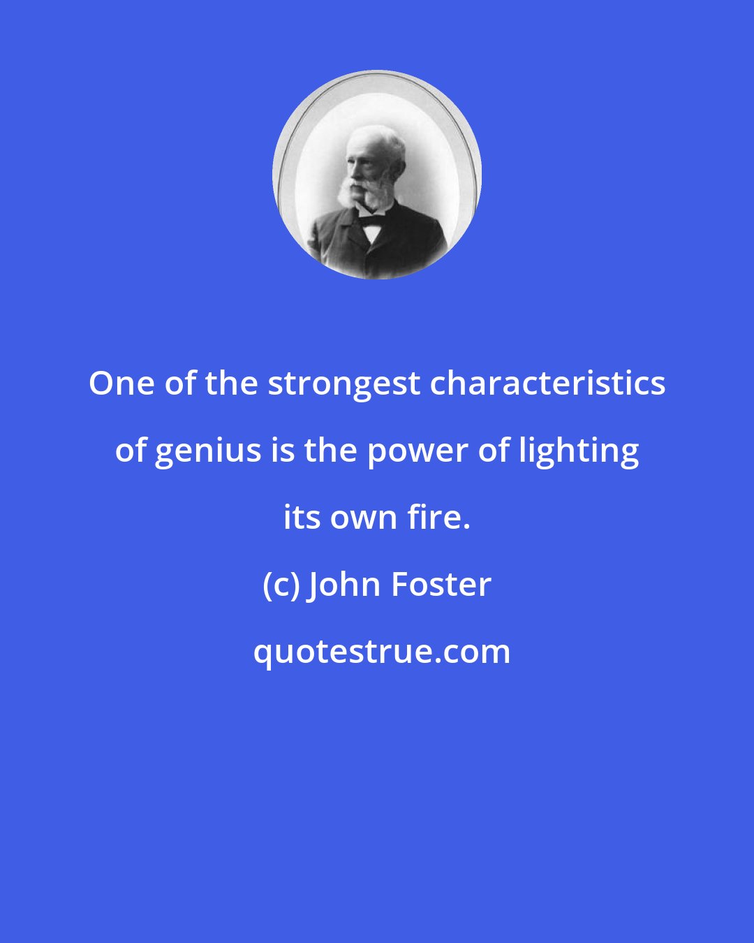 John Foster: One of the strongest characteristics of genius is the power of lighting its own fire.