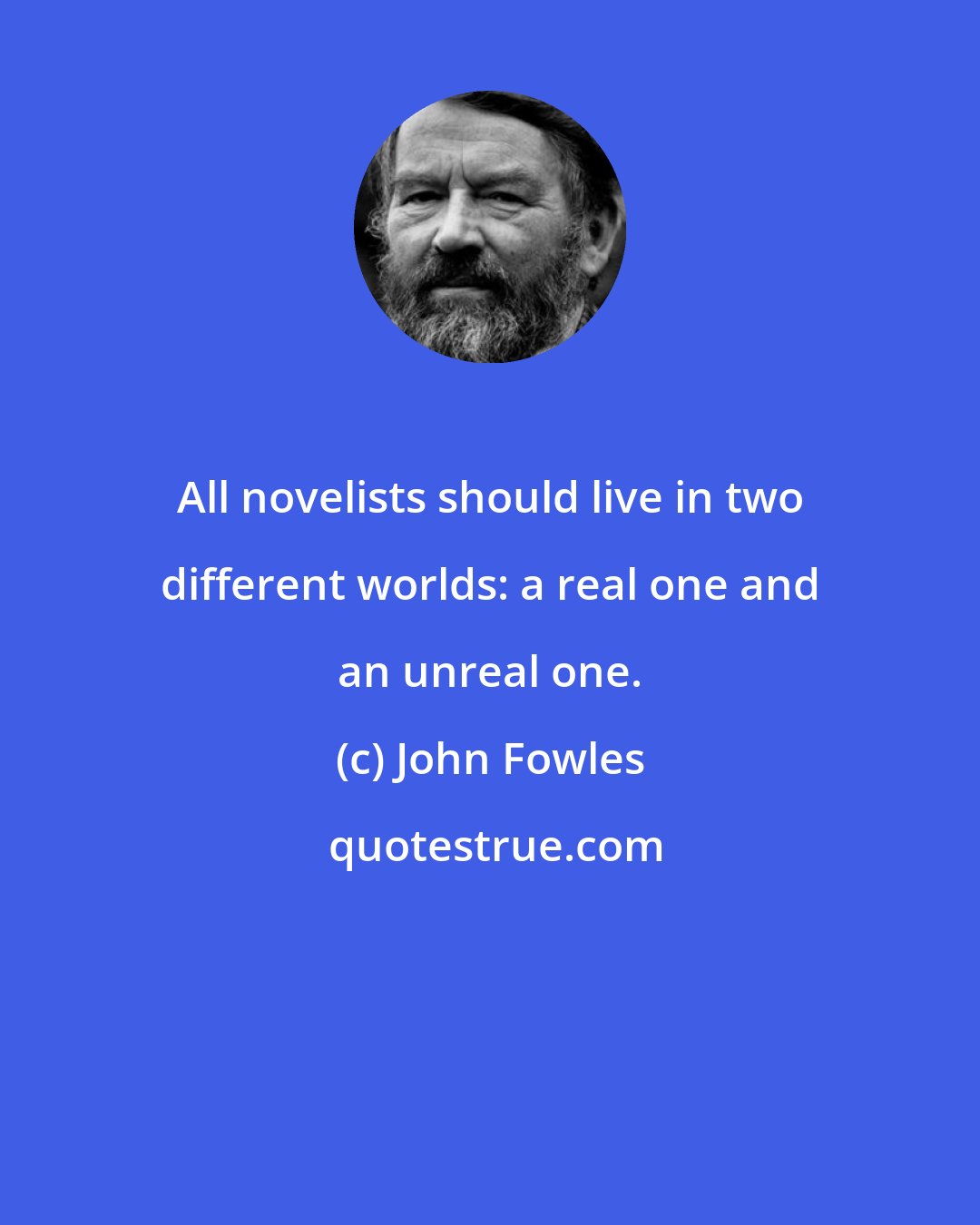 John Fowles: All novelists should live in two different worlds: a real one and an unreal one.