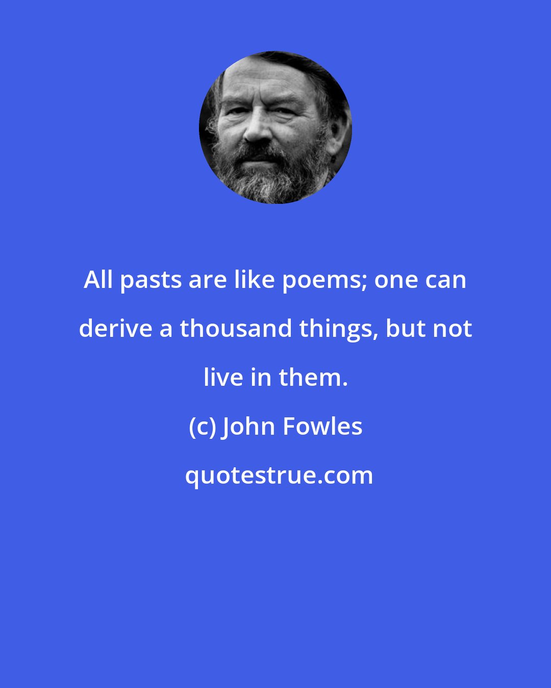 John Fowles: All pasts are like poems; one can derive a thousand things, but not live in them.
