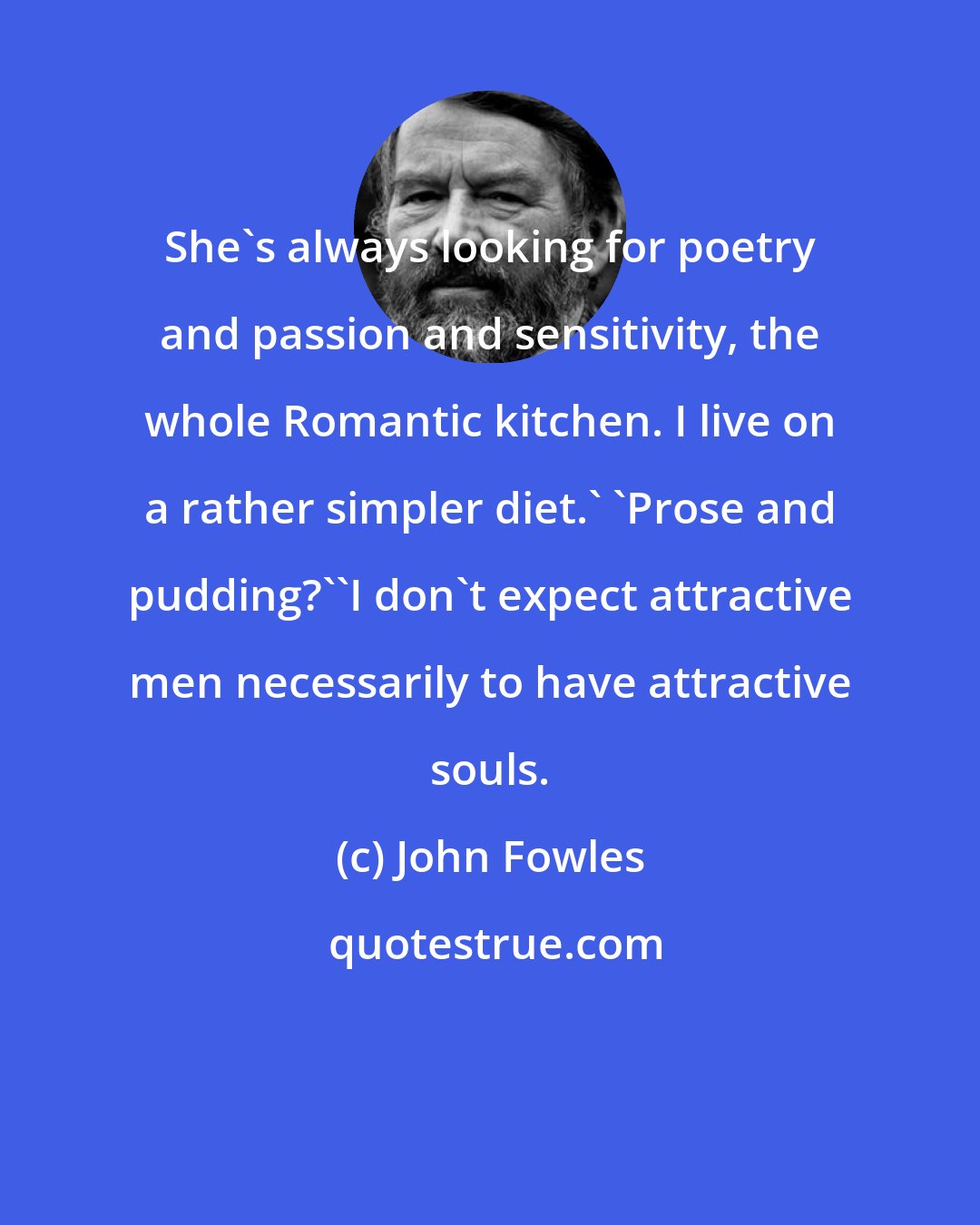 John Fowles: She's always looking for poetry and passion and sensitivity, the whole Romantic kitchen. I live on a rather simpler diet.' 'Prose and pudding?''I don't expect attractive men necessarily to have attractive souls.