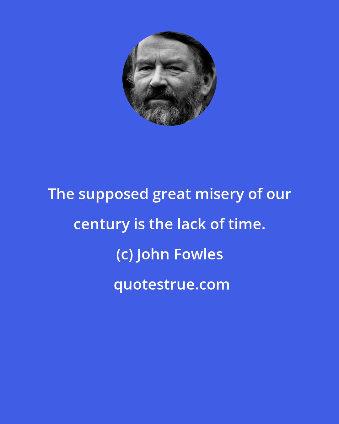 John Fowles: The supposed great misery of our century is the lack of time.