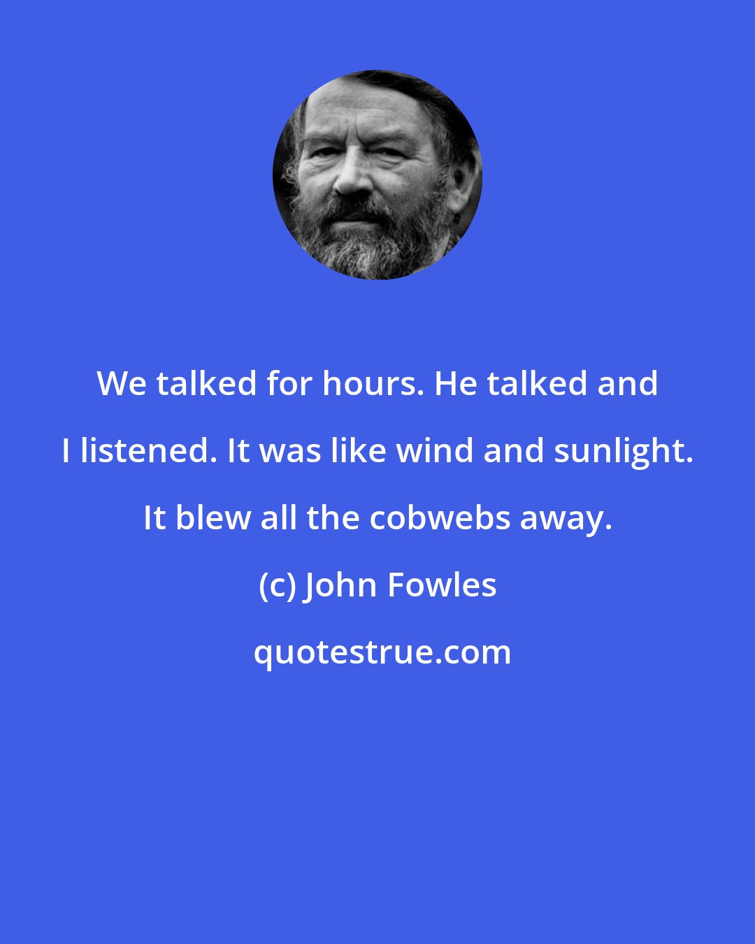 John Fowles: We talked for hours. He talked and I listened. It was like wind and sunlight. It blew all the cobwebs away.