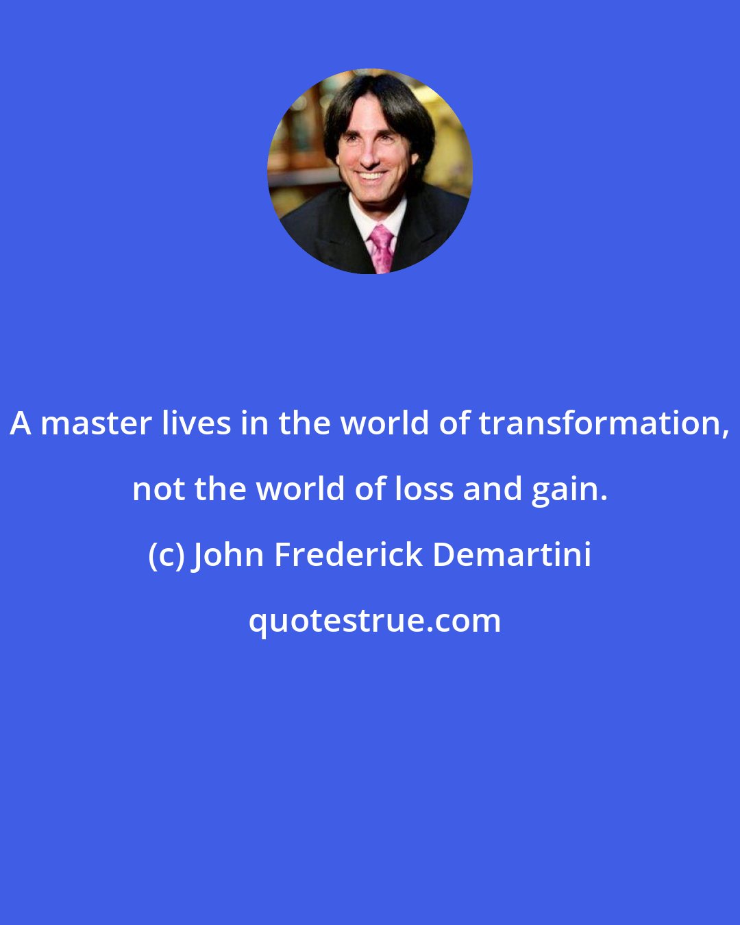John Frederick Demartini: A master lives in the world of transformation, not the world of loss and gain.