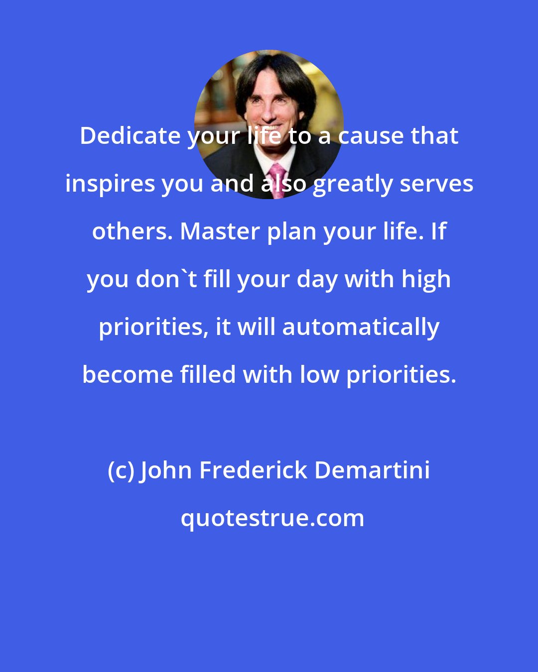 John Frederick Demartini: Dedicate your life to a cause that inspires you and also greatly serves others. Master plan your life. If you don't fill your day with high priorities, it will automatically become filled with low priorities.
