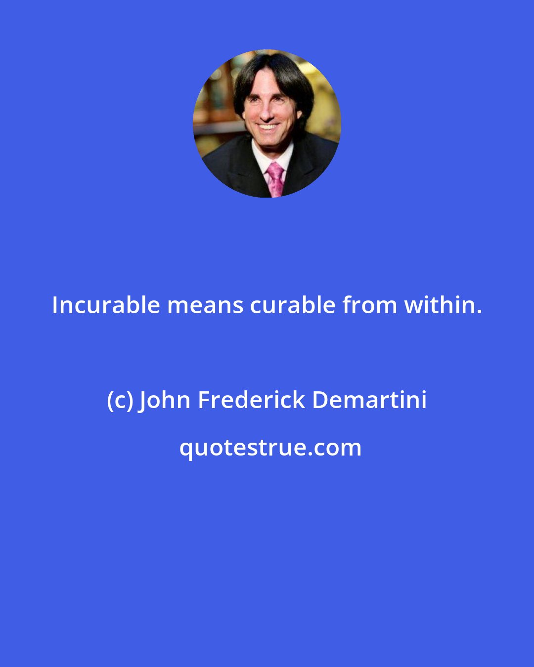 John Frederick Demartini: Incurable means curable from within.